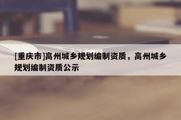 [重慶市]高州城鄉規劃編制資質，高州城鄉規劃編制資質公示