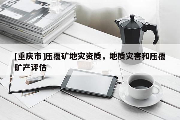 [重慶市]壓覆礦地災(zāi)資質(zhì)，地質(zhì)災(zāi)害和壓覆礦產(chǎn)評估
