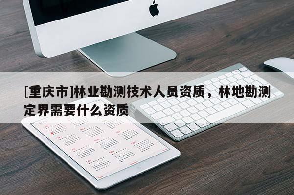 [重慶市]林業勘測技術人員資質，林地勘測定界需要什么資質