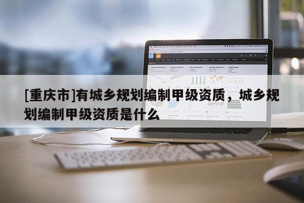 [重慶市]有城鄉(xiāng)規(guī)劃編制甲級資質(zhì)，城鄉(xiāng)規(guī)劃編制甲級資質(zhì)是什么