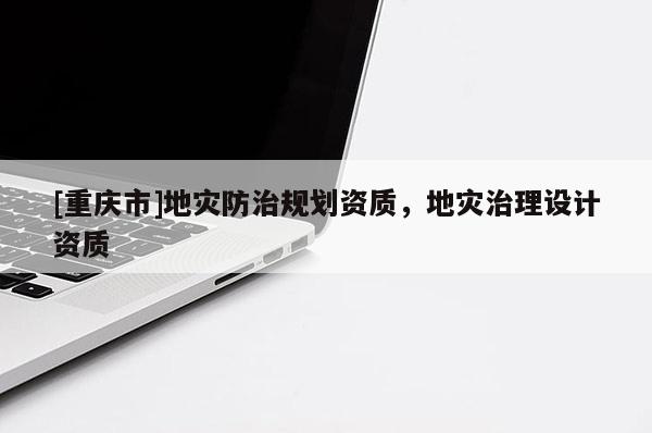 [重慶市]地災防治規劃資質，地災治理設計資質