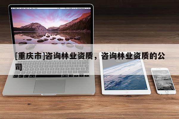 [重慶市]咨詢林業資質，咨詢林業資質的公司