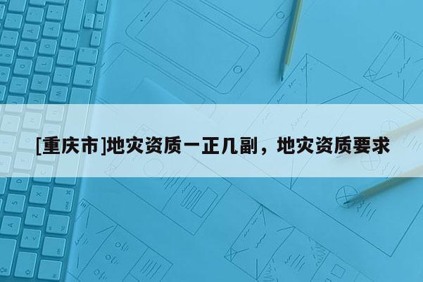 [重慶市]地災資質一正幾副，地災資質要求