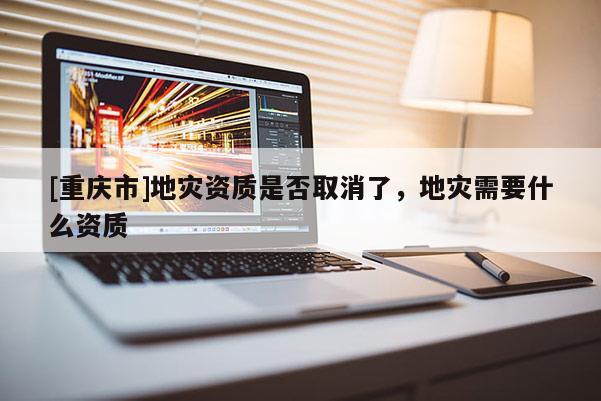 [重慶市]地災資質是否取消了，地災需要什么資質