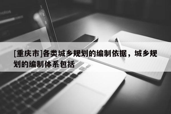 [重慶市]各類城鄉規劃的編制依據，城鄉規劃的編制體系包括