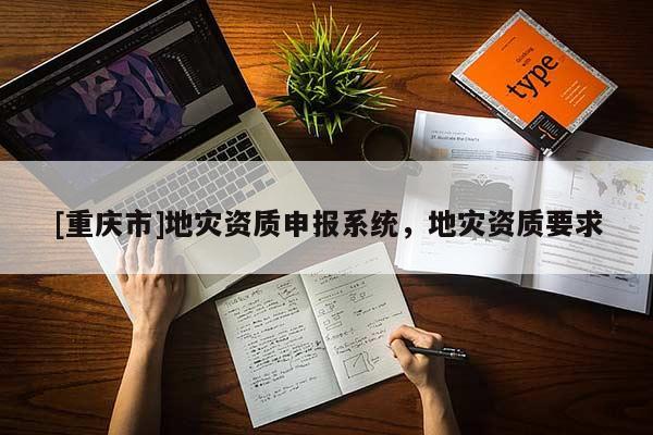 [重慶市]地災(zāi)資質(zhì)申報系統(tǒng)，地災(zāi)資質(zhì)要求