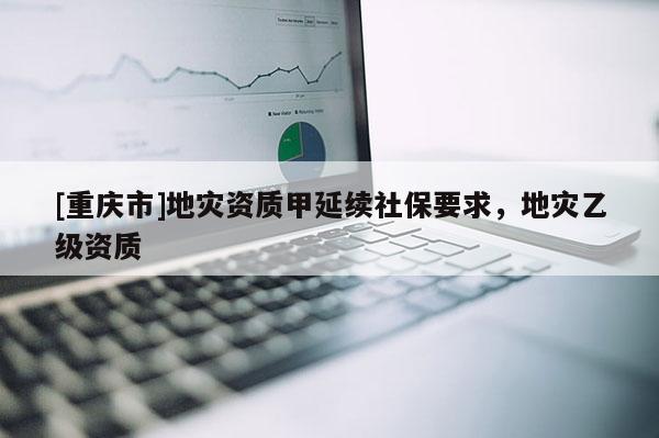 [重慶市]地災資質甲延續(xù)社保要求，地災乙級資質