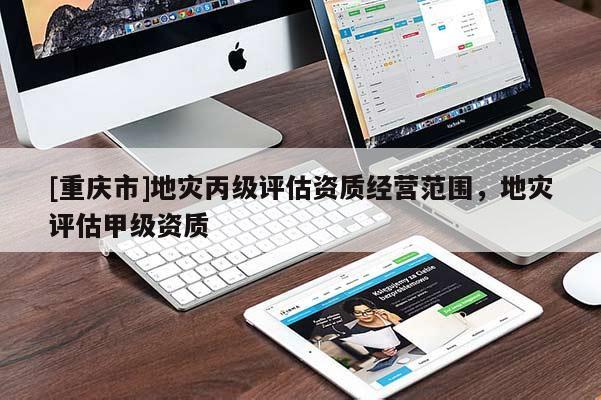 [重慶市]地災(zāi)丙級(jí)評(píng)估資質(zhì)經(jīng)營(yíng)范圍，地災(zāi)評(píng)估甲級(jí)資質(zhì)