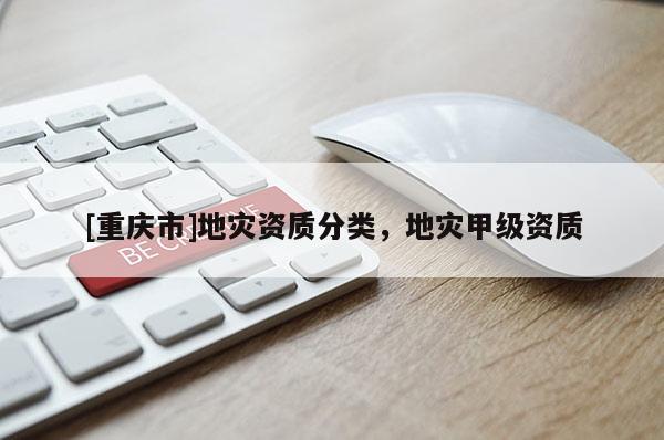 [重慶市]地災資質(zhì)分類，地災甲級資質(zhì)