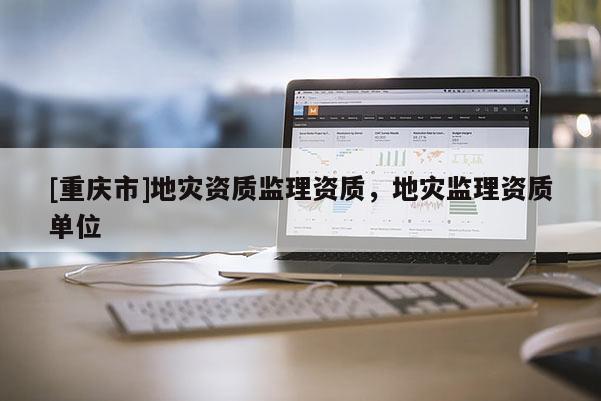 [重慶市]地災資質監理資質，地災監理資質單位
