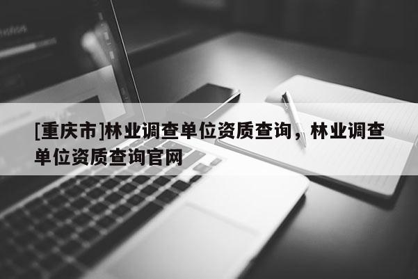 [重慶市]林業調查單位資質查詢，林業調查單位資質查詢官網