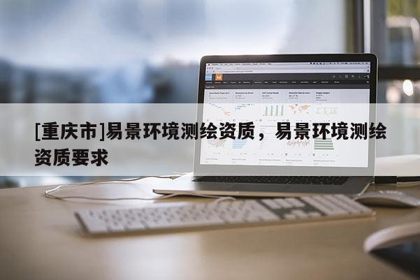 [重慶市]易景環境測繪資質，易景環境測繪資質要求
