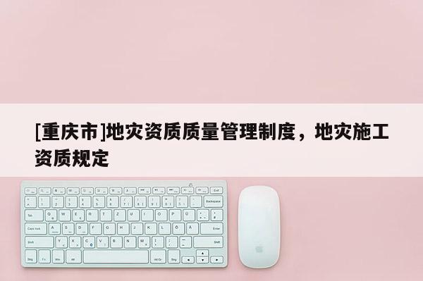 [重慶市]地災資質質量管理制度，地災施工資質規定