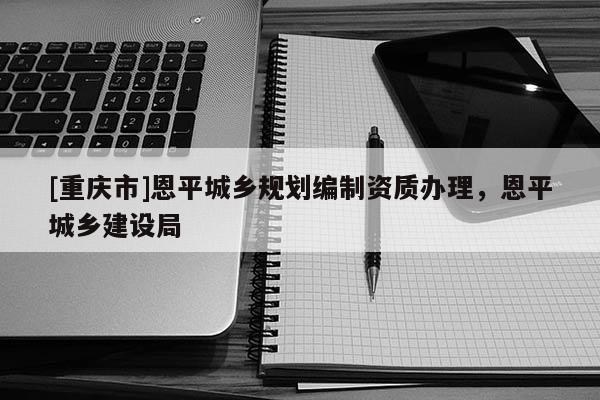 [重慶市]恩平城鄉規劃編制資質辦理，恩平城鄉建設局
