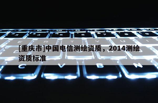 [重慶市]中國電信測繪資質，2014測繪資質標準