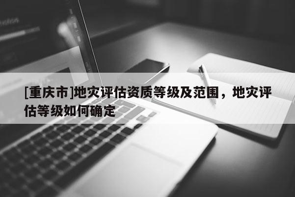 [重慶市]地災(zāi)評(píng)估資質(zhì)等級(jí)及范圍，地災(zāi)評(píng)估等級(jí)如何確定
