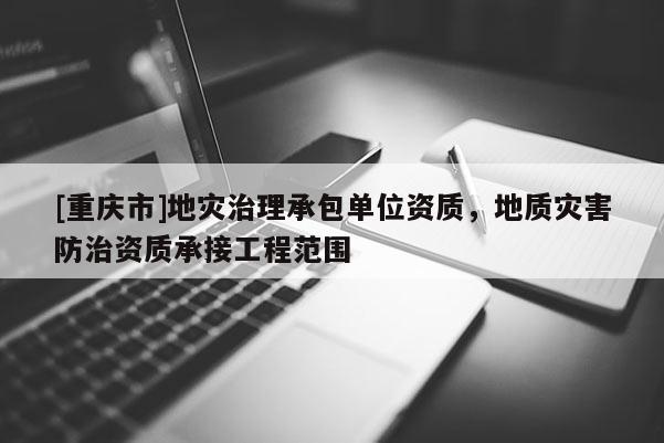 [重慶市]地災治理承包單位資質，地質災害防治資質承接工程范圍