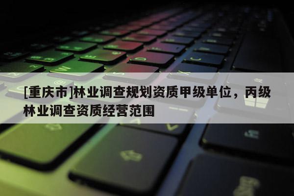 [重慶市]林業調查規劃資質甲級單位，丙級林業調查資質經營范圍