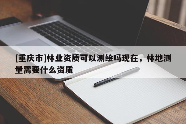 [重慶市]林業資質可以測繪嗎現在，林地測量需要什么資質