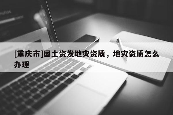 [重慶市]國土資發(fā)地災資質(zhì)，地災資質(zhì)怎么辦理