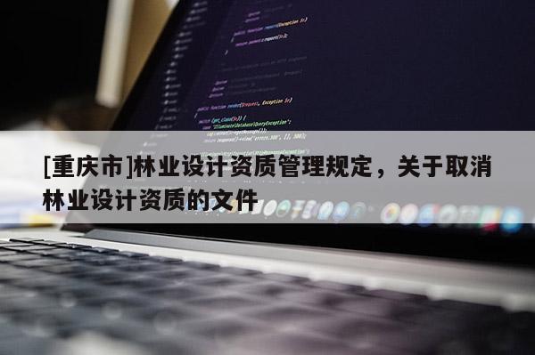 [重慶市]林業設計資質管理規定，關于取消林業設計資質的文件