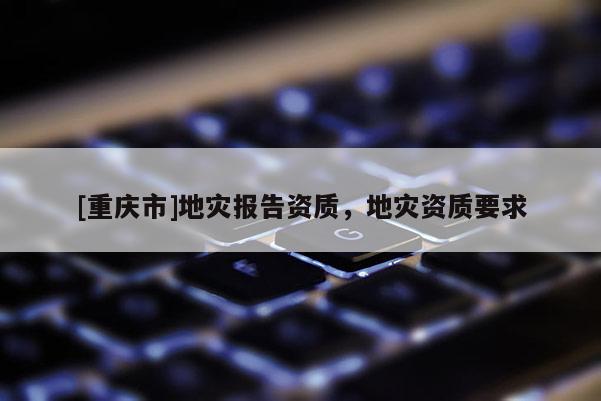 [重慶市]地災報告資質，地災資質要求