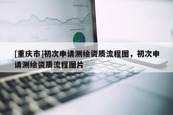 [重慶市]初次申請測繪資質流程圖，初次申請測繪資質流程圖片