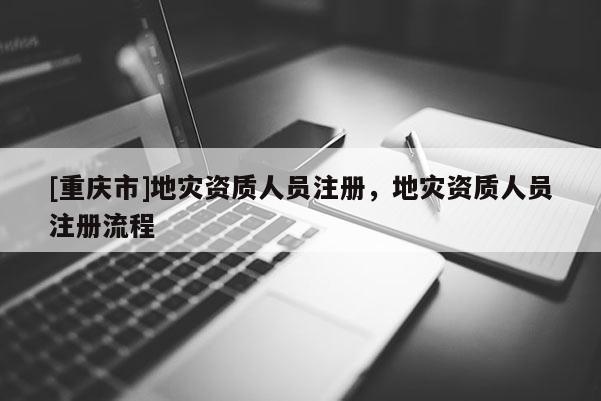 [重慶市]地災(zāi)資質(zhì)人員注冊，地災(zāi)資質(zhì)人員注冊流程