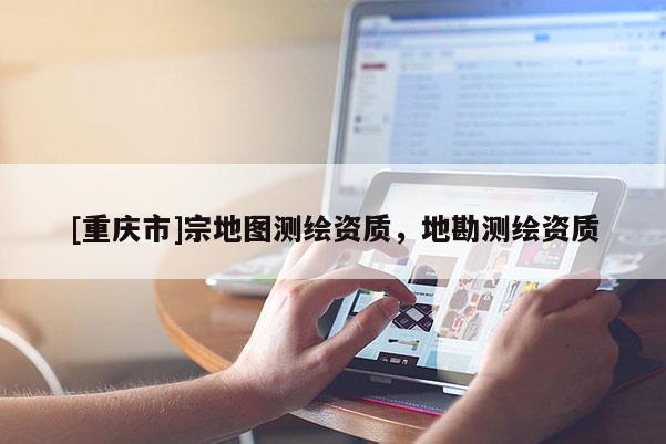 [重慶市]宗地圖測繪資質，地勘測繪資質
