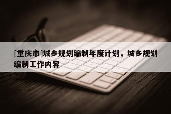 [重慶市]城鄉規劃編制年度計劃，城鄉規劃編制工作內容