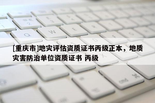 [重慶市]地災(zāi)評估資質(zhì)證書丙級正本，地質(zhì)災(zāi)害防治單位資質(zhì)證書 丙級