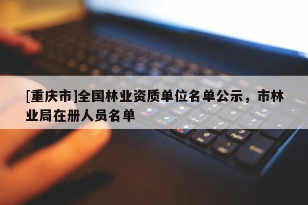 [重慶市]全國林業資質單位名單公示，市林業局在冊人員名單