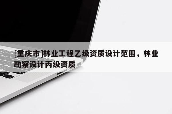 [重慶市]林業(yè)工程乙級(jí)資質(zhì)設(shè)計(jì)范圍，林業(yè)勘察設(shè)計(jì)丙級(jí)資質(zhì)