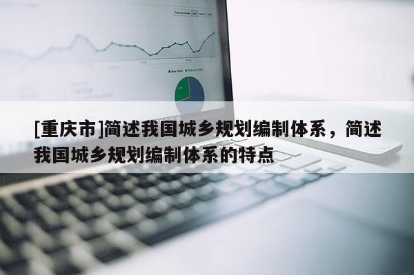 [重慶市]簡(jiǎn)述我國(guó)城鄉(xiāng)規(guī)劃編制體系，簡(jiǎn)述我國(guó)城鄉(xiāng)規(guī)劃編制體系的特點(diǎn)