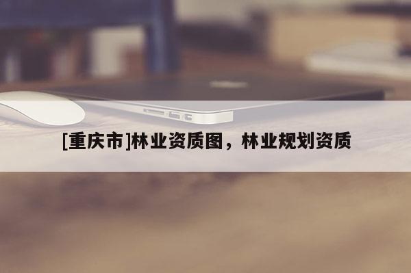 [重慶市]林業資質圖，林業規劃資質