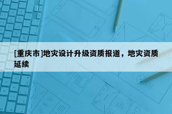 [重慶市]地災設計升級資質報道，地災資質延續