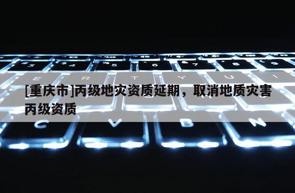 [重慶市]丙級地災資質延期，取消地質災害丙級資質
