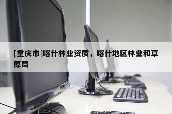 [重慶市]喀什林業資質，喀什地區林業和草原局