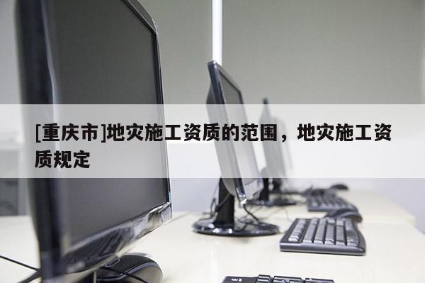 [重慶市]地災施工資質的范圍，地災施工資質規定