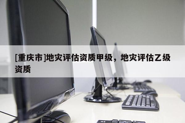 [重慶市]地災評估資質甲級，地災評估乙級資質