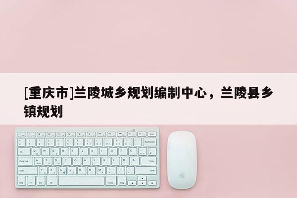 [重慶市]蘭陵城鄉規劃編制中心，蘭陵縣鄉鎮規劃