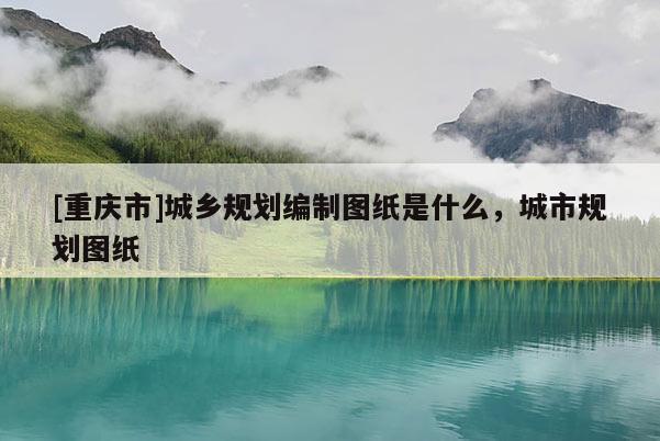 [重慶市]城鄉規劃編制圖紙是什么，城市規劃圖紙