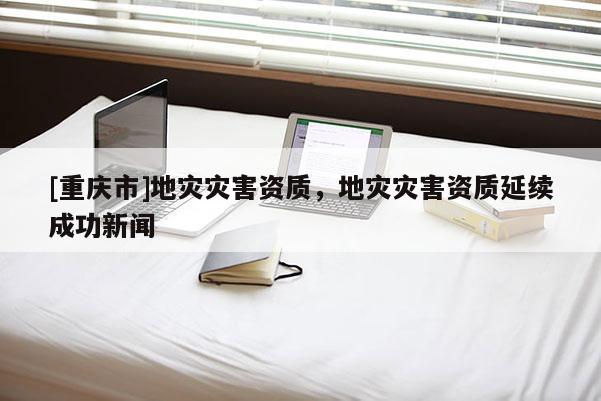 [重慶市]地災災害資質，地災災害資質延續成功新聞