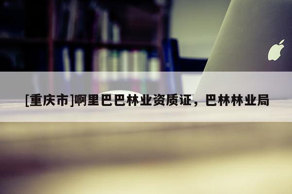 [重慶市]啊里巴巴林業資質證，巴林林業局