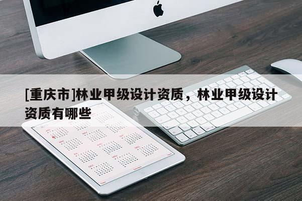 [重慶市]林業(yè)甲級(jí)設(shè)計(jì)資質(zhì)，林業(yè)甲級(jí)設(shè)計(jì)資質(zhì)有哪些