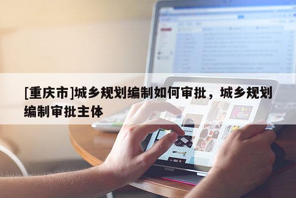 [重慶市]城鄉規劃編制如何審批，城鄉規劃編制審批主體