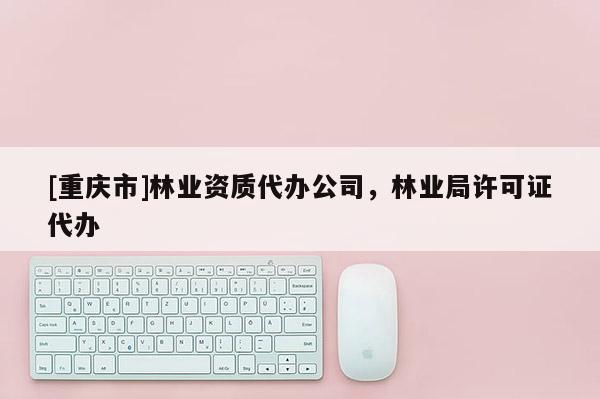 [重慶市]林業資質代辦公司，林業局許可證代辦