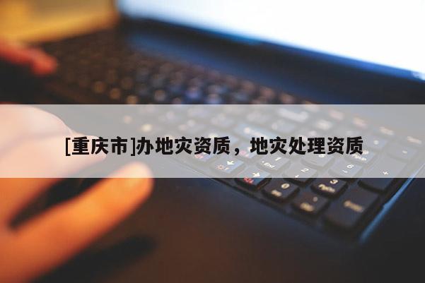 [重慶市]辦地災資質，地災處理資質