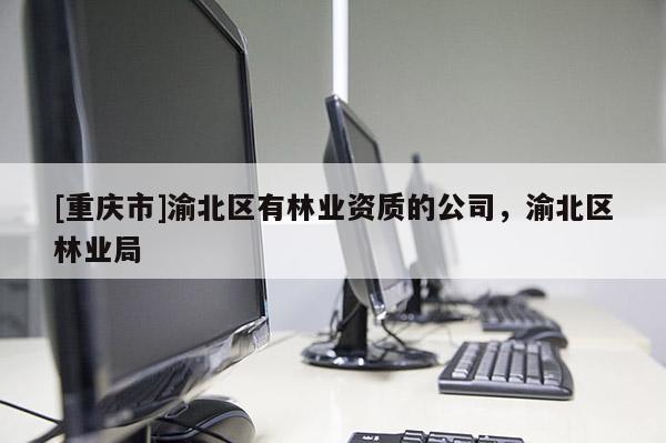 [重慶市]渝北區有林業資質的公司，渝北區林業局