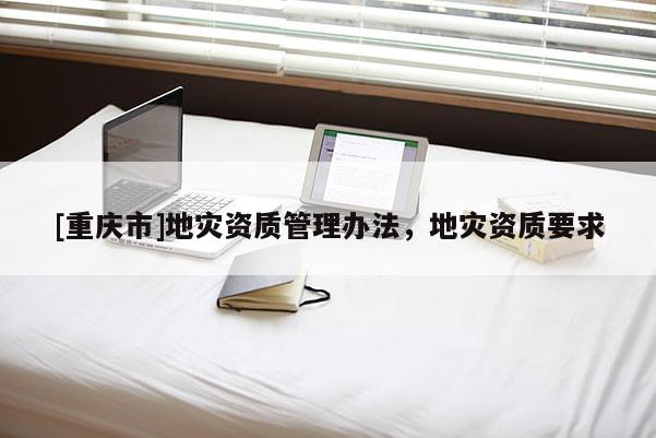 [重慶市]地災資質管理辦法，地災資質要求